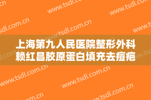 上海第九人民医院整形外科赖红昌胶原蛋白填充去痘疤价钱?靠谱吗?