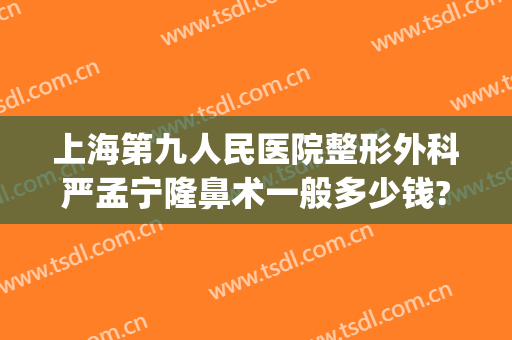 上海第九人民医院整形外科严孟宁隆鼻术一般多少钱?多长时间恢复?(上海九院隆鼻子大概多少费用)