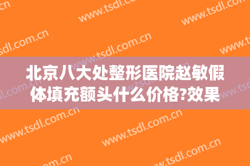 北京八大处整形医院赵敏假体填充额头什么价格?效果怎么样?(赵敏整形医生)