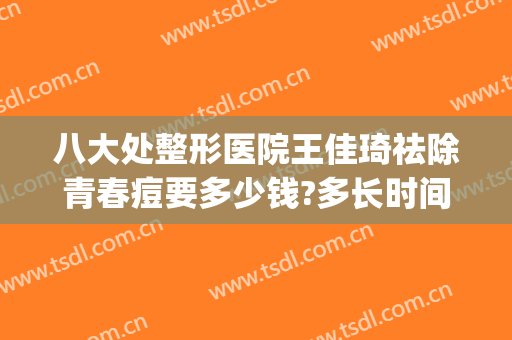 八大处整形医院王佳琦祛除青春痘要多少钱?多长时间恢复?(八大处整形医院 王佳琦)