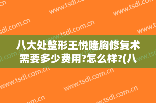 八大处整形王悦隆胸修复术需要多少费用?怎么样?(八大处假体隆胸价格)