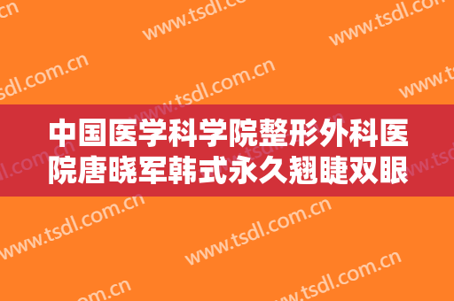 中国医学科学院整形外科医院唐晓军韩式永久翘睫双眼皮要多少钱?靠谱吗?