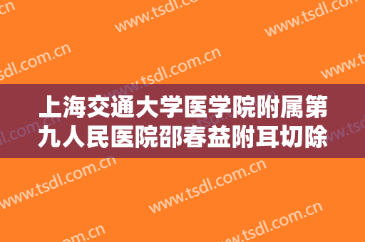上海交通大学医学院附属第九人民医院邵春益附耳切除价格表!怎么样?