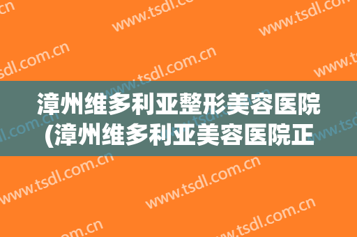 漳州维多利亚整形美容医院(漳州维多利亚美容医院正规吗)