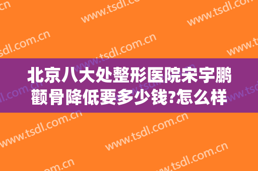 北京八大处整形医院宋宇鹏颧骨降低要多少钱?怎么样?(颧骨整形需要多少钱)