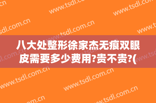 八大处整形徐家杰无痕双眼皮需要多少费用?贵不贵?(中国科学整形医院八大处哪位医生双眼皮做的好)