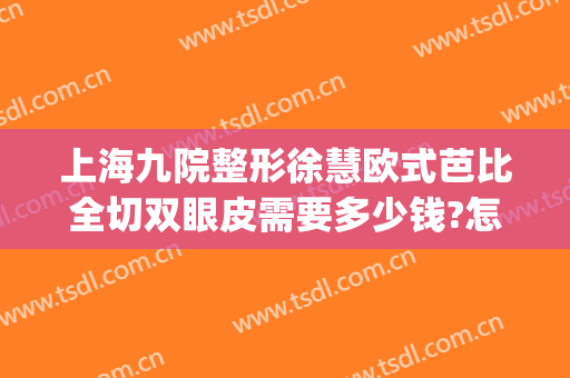 上海九院整形徐慧欧式芭比全切双眼皮需要多少钱?怎么样?(上海9院割双眼皮)