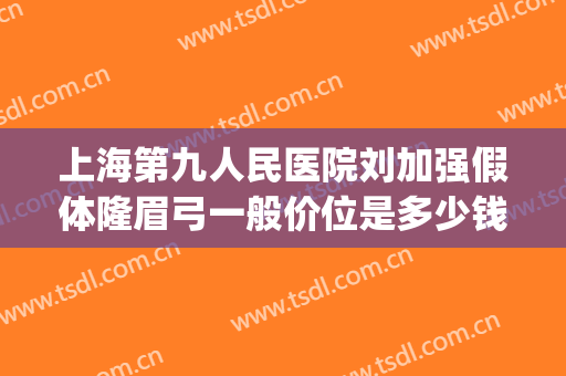 上海第九人民医院刘加强假体隆眉弓一般价位是多少钱?有哪些优势?(上海第九整形美容医院隆胸)
