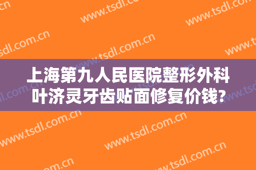 上海第九人民医院整形外科叶济灵牙齿贴面修复价钱?好不好?