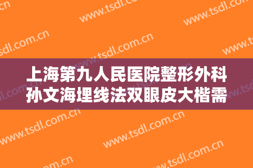 上海第九人民医院整形外科孙文海埋线法双眼皮大楷需要多少钱?好不好?