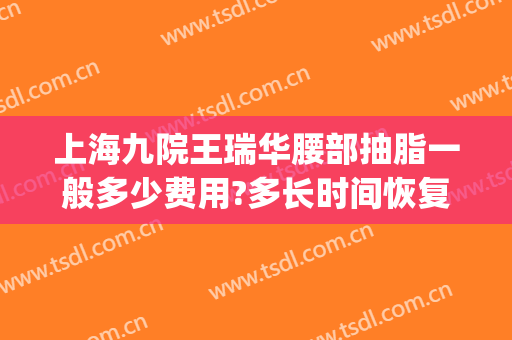 上海九院王瑞华腰部抽脂一般多少费用?多长时间恢复?(上海九院抽脂手术价格)