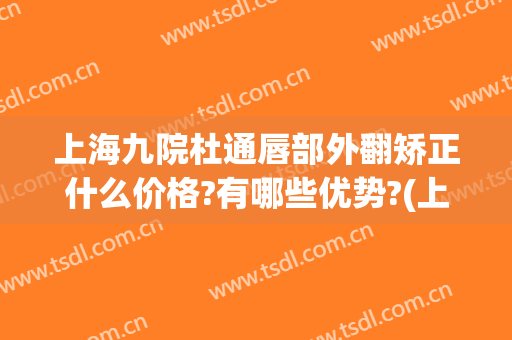上海九院杜通唇部外翻矫正什么价格?有哪些优势?(上海九院唇部整形)