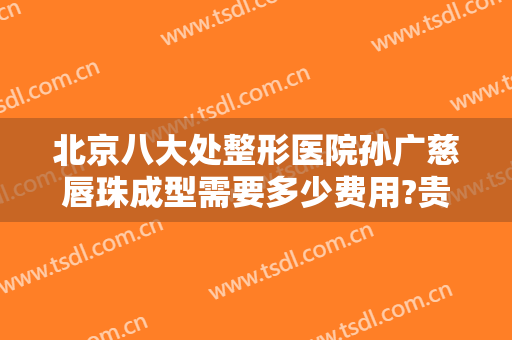 北京八大处整形医院孙广慈唇珠成型需要多少费用?贵不贵?