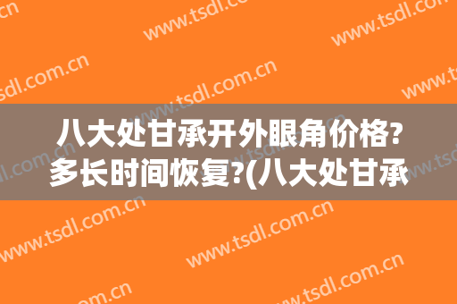 八大处甘承开外眼角价格?多长时间恢复?(八大处甘承双眼皮怎么样)
