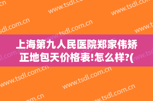 上海第九人民医院郑家伟矫正地包天价格表!怎么样?(上海九院地包天矫正哪个医生好)
