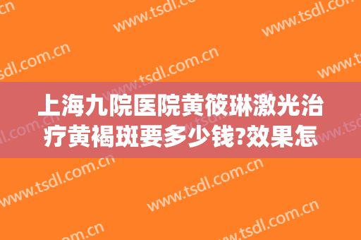 上海九院医院黄筱琳激光治疗黄褐斑要多少钱?效果怎么样?(上海九院祛黄褐斑)
