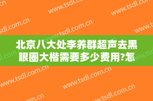 北京八大处李养群超声去黑眼圈大楷需要多少费用?怎么样?