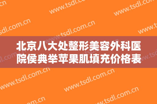 北京八大处整形美容外科医院侯典举苹果肌填充价格表!好不好?