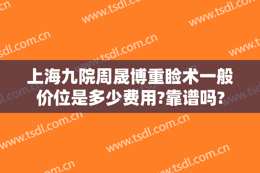 上海九院周晟博重睑术一般价位是多少费用?靠谱吗?