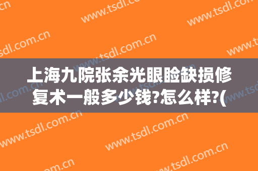 上海九院张余光眼睑缺损修复术一般多少钱?怎么样?(上海九院眼部修复价格)