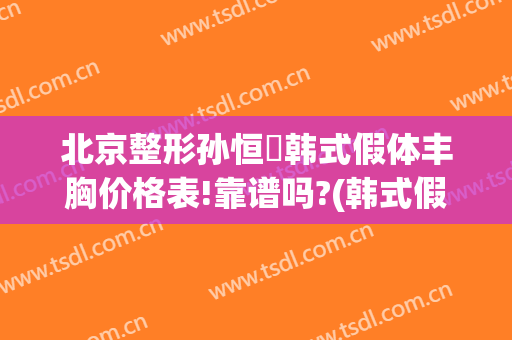 北京整形孙恒赟韩式假体丰胸价格表!靠谱吗?(韩式假体隆胸整形)