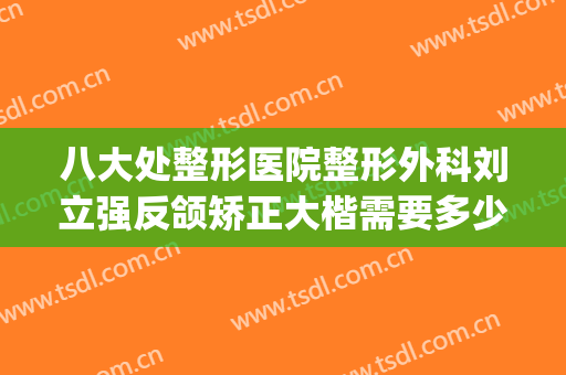 八大处整形医院整形外科刘立强反颌矫正大楷需要多少费用?可靠吗?(八大处整形医院 挂号)