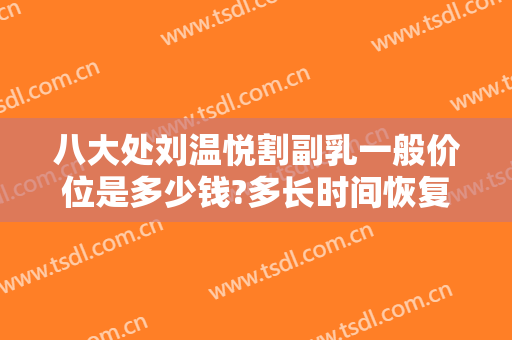 八大处刘温悦割副乳一般价位是多少钱?多长时间恢复?