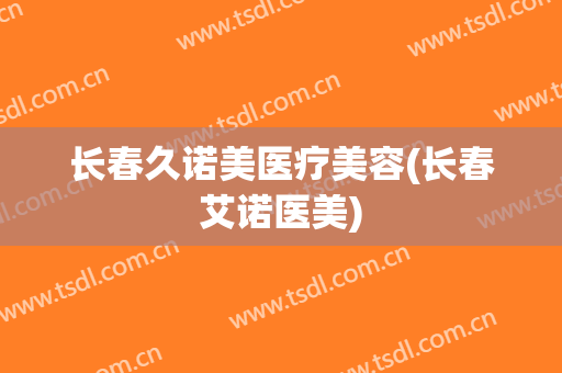 长春久诺美医疗美容(长春艾诺医美)