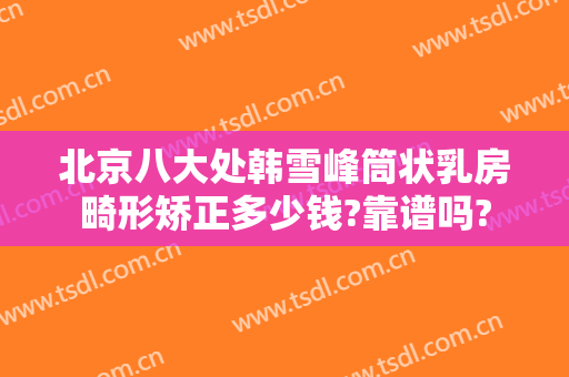 北京八大处韩雪峰筒状乳房畸形矫正多少钱?靠谱吗?