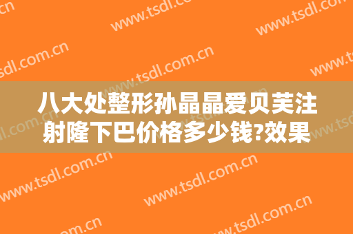 八大处整形孙晶晶爱贝芙注射隆下巴价格多少钱?效果怎么样?