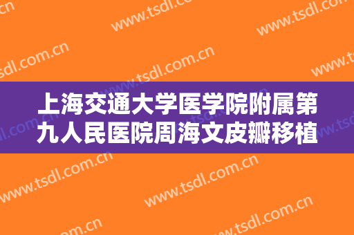 上海交通大学医学院附属第九人民医院周海文皮瓣移植价格多少钱?效果怎么样?