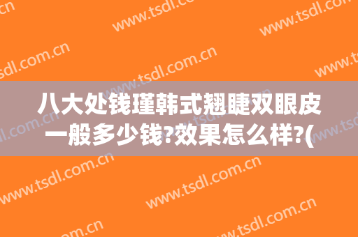 八大处钱瑾韩式翘睫双眼皮一般多少钱?效果怎么样?(八大处修复双眼皮价格)
