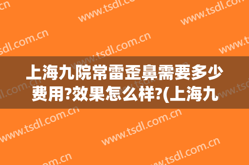 上海九院常雷歪鼻需要多少费用?效果怎么样?(上海九院歪鼻矫正专家)