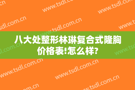 八大处整形林琳复合式隆胸价格表!怎么样?