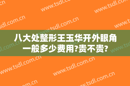 八大处整形王玉华开外眼角一般多少费用?贵不贵?