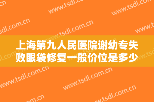 上海第九人民医院谢幼专失败眼袋修复一般价位是多少?需要多久恢复?