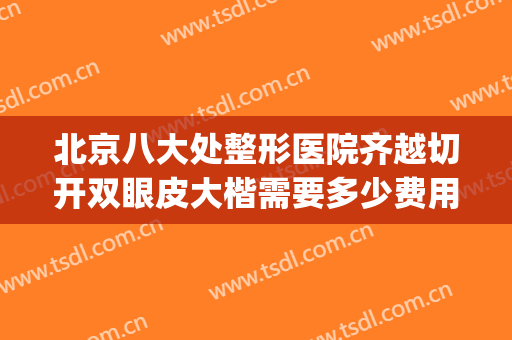 北京八大处整形医院齐越切开双眼皮大楷需要多少费用?贵不贵?(北京八大处割双眼皮怎么样)
