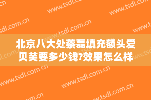 北京八大处蔡磊填充额头爱贝芙要多少钱?效果怎么样?(八大处玻尿酸填充哪个医生好)