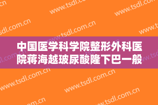 中国医学科学院整形外科医院蒋海越玻尿酸隆下巴一般价位是多少钱?怎么样?