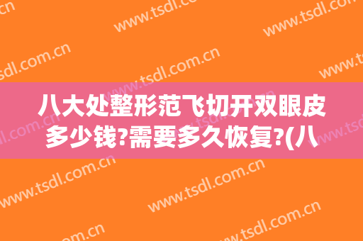 八大处整形范飞切开双眼皮多少钱?需要多久恢复?(八大处割双眼皮多少钱)