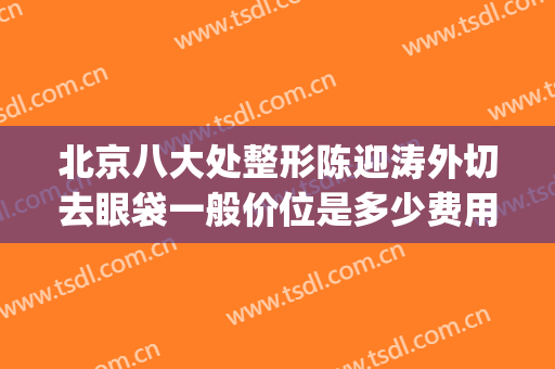 北京八大处整形陈迎涛外切去眼袋一般价位是多少费用?靠谱吗?(北京八大处眼部整形)