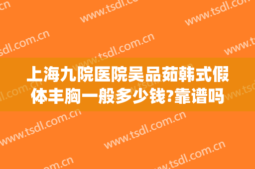 上海九院医院吴品茹韩式假体丰胸一般多少钱?靠谱吗?(上海九院隆胸多少钱)