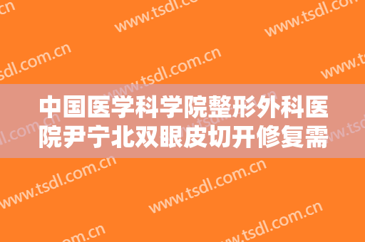 中国医学科学院整形外科医院尹宁北双眼皮切开修复需要多少钱?多长时间恢复?