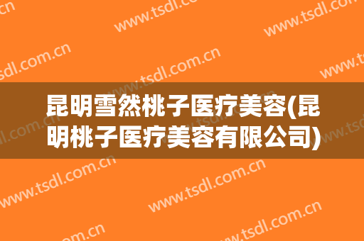 昆明雪然桃子医疗美容(昆明桃子医疗美容有限公司)