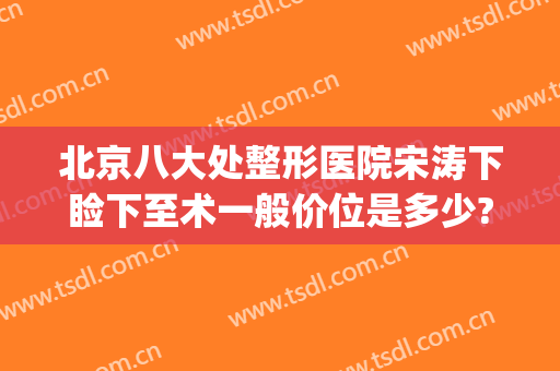 北京八大处整形医院宋涛下睑下至术一般价位是多少?靠谱吗?(上海下巴整形最好的医院)