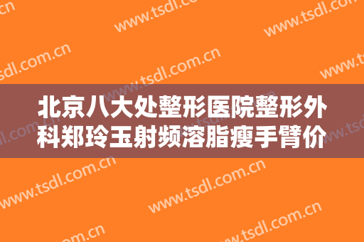 北京八大处整形医院整形外科郑玲玉射频溶脂瘦手臂价钱?贵不贵?