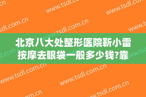北京八大处整形医院靳小雷按摩去眼袋一般多少钱?靠谱吗?(眼部整形北京哪个医生最好)