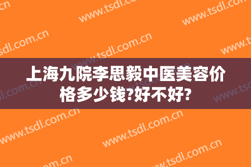 上海九院李思毅中医美容价格多少钱?好不好?