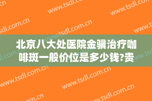 北京八大处医院金骥治疗咖啡斑一般价位是多少钱?贵不贵?(目前治疗咖啡斑最好的医院)