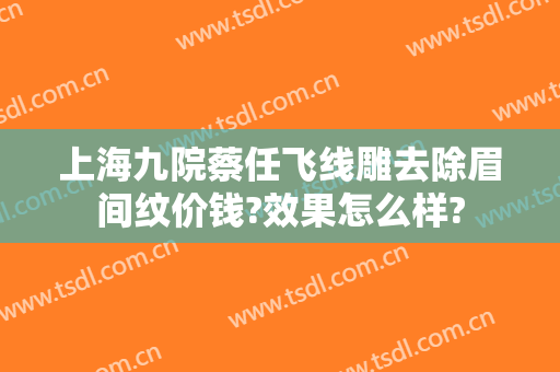 上海九院蔡任飞线雕去除眉间纹价钱?效果怎么样?